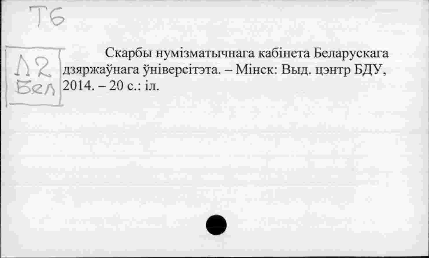 ﻿Скарбы нумізматьічнага кабінета Беларускага :	дзяржаунага універсітзта. - Мінск: Выд. цэнтр БДУ,
£5<2/\ 2014. - 20 с.: іл.